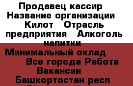 Продавец-кассир › Название организации ­ Килот › Отрасль предприятия ­ Алкоголь, напитки › Минимальный оклад ­ 20 000 - Все города Работа » Вакансии   . Башкортостан респ.,Баймакский р-н